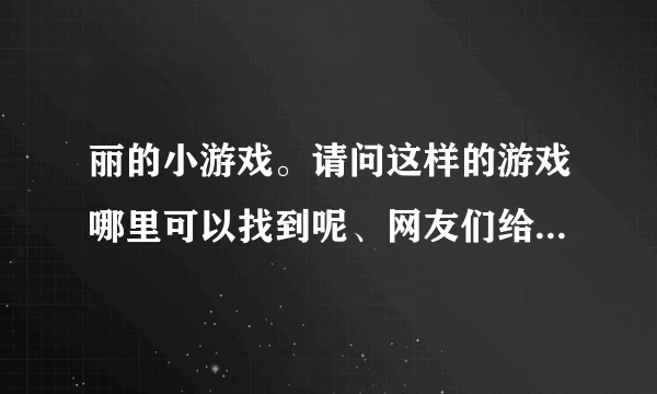 丽的小游戏。请问这样的游戏哪里可以找到呢、网友们给我推荐几个吧。