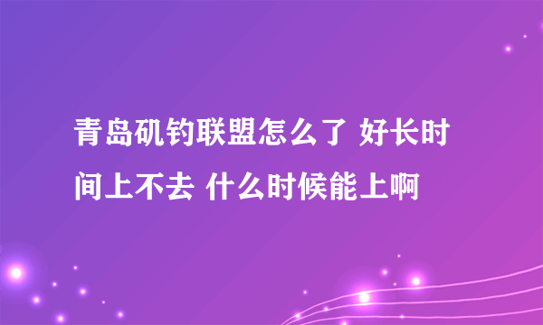 青岛矶钓联盟怎么了 好长时间上不去 什么时候能上啊