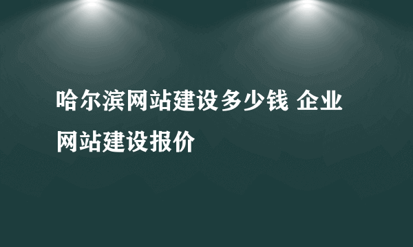 哈尔滨网站建设多少钱 企业网站建设报价