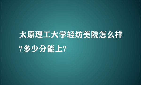 太原理工大学轻纺美院怎么样?多少分能上?