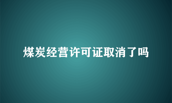 煤炭经营许可证取消了吗