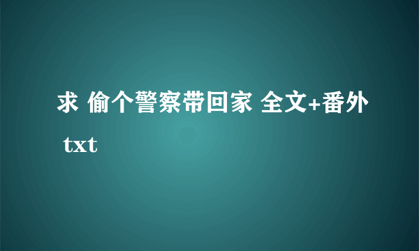 求 偷个警察带回家 全文+番外 txt