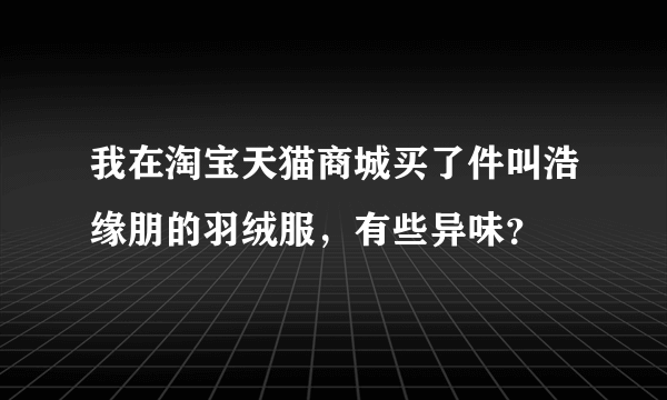 我在淘宝天猫商城买了件叫浩缘朋的羽绒服，有些异味？