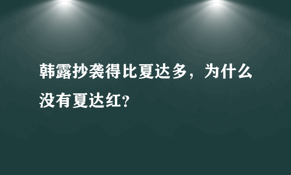 韩露抄袭得比夏达多，为什么没有夏达红？