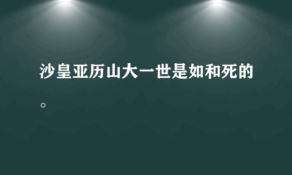 沙皇亚历山大一世是如和死的。