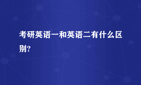 考研英语一和英语二有什么区别?