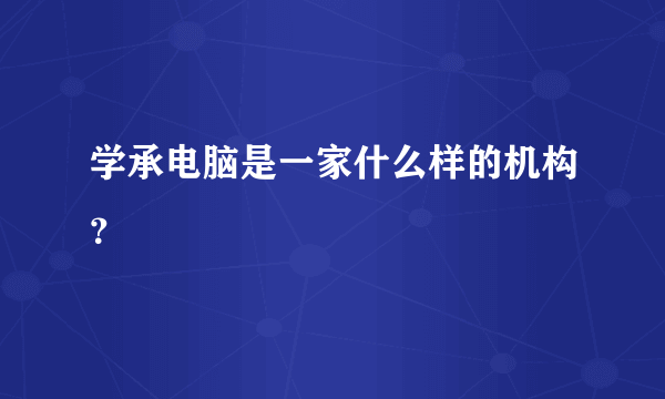 学承电脑是一家什么样的机构？