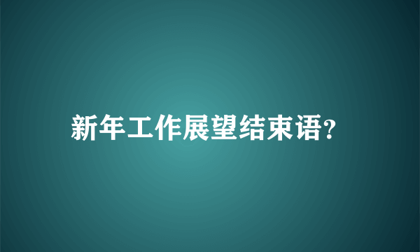 新年工作展望结束语？