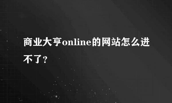 商业大亨online的网站怎么进不了？