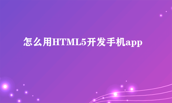 怎么用HTML5开发手机app