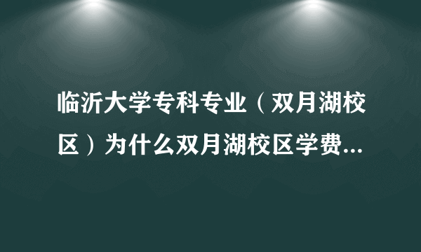 临沂大学专科专业（双月湖校区）为什么双月湖校区学费贵？我怀疑是民办的