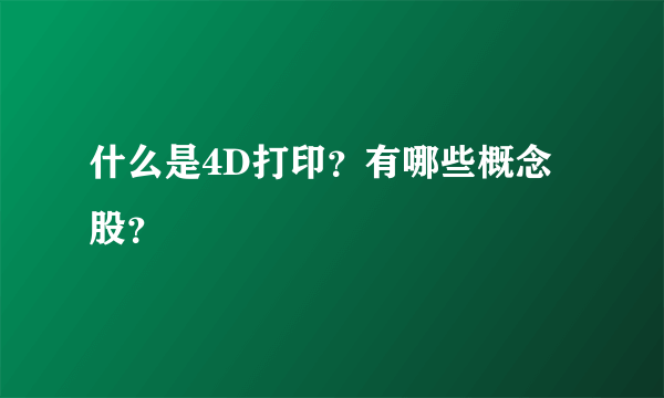 什么是4D打印？有哪些概念股？