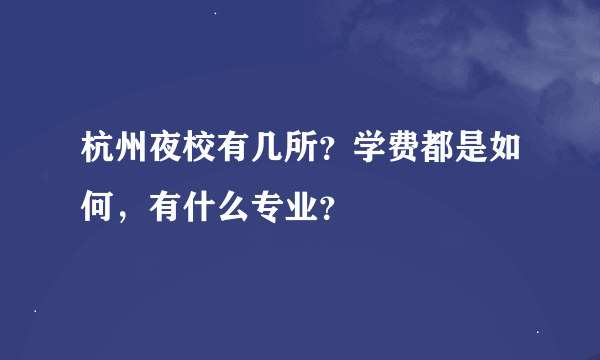 杭州夜校有几所？学费都是如何，有什么专业？