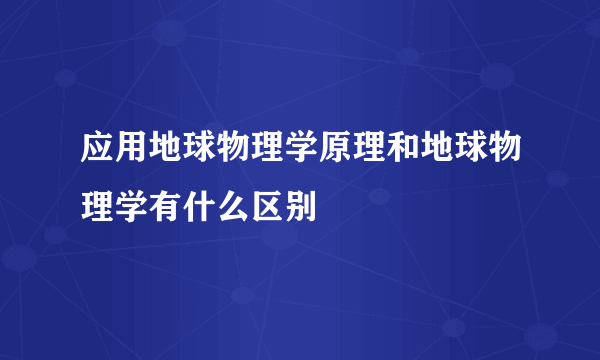 应用地球物理学原理和地球物理学有什么区别