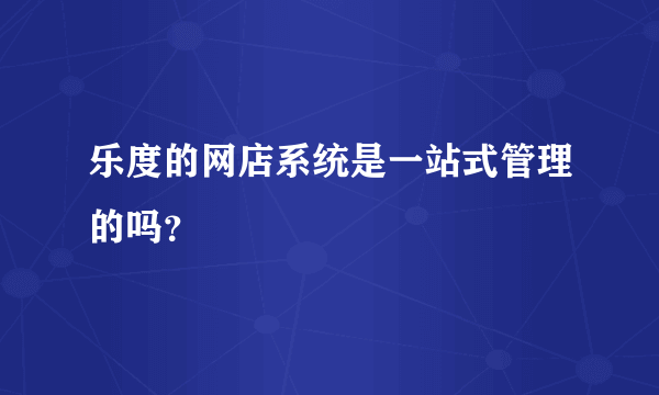 乐度的网店系统是一站式管理的吗？