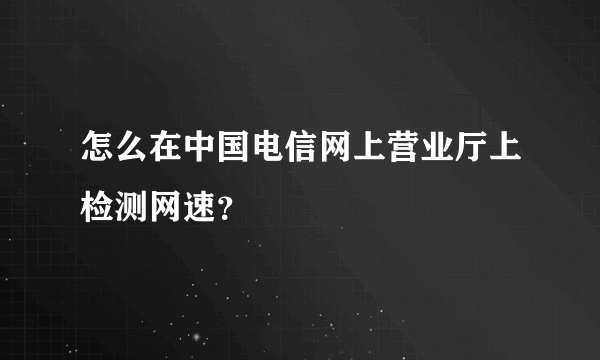 怎么在中国电信网上营业厅上检测网速？