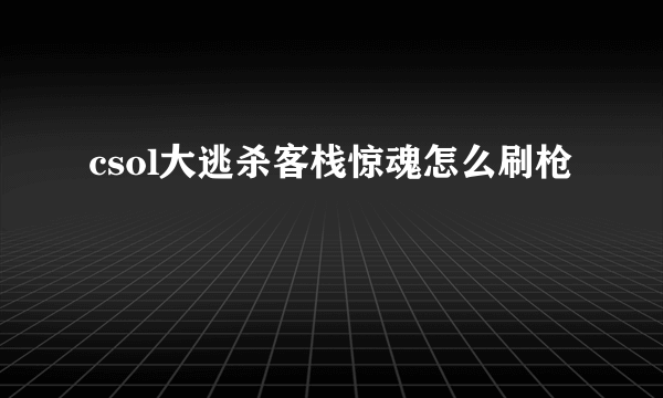 csol大逃杀客栈惊魂怎么刷枪