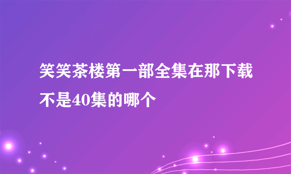 笑笑茶楼第一部全集在那下载不是40集的哪个