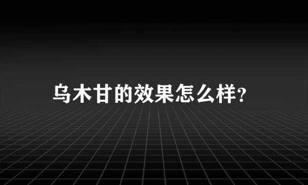 乌木甘的效果怎么样？