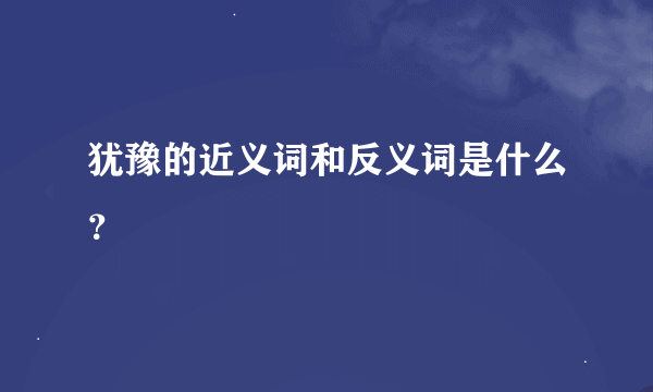 犹豫的近义词和反义词是什么？