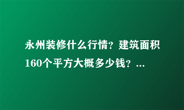 永州装修什么行情？建筑面积160个平方大概多少钱？ 我家在新世纪家园的房子打算近期搞，想自己请师父搞。