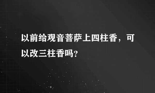 以前给观音菩萨上四柱香，可以改三柱香吗？