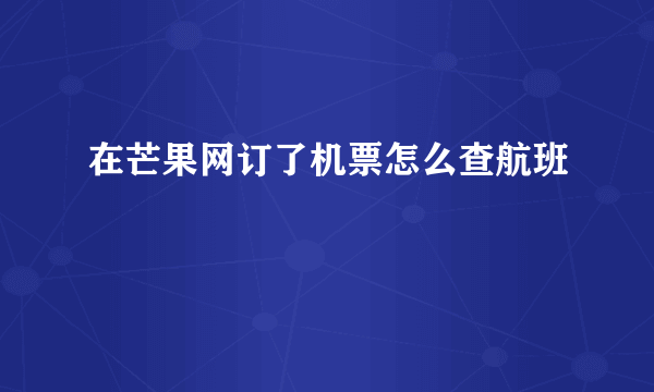 在芒果网订了机票怎么查航班