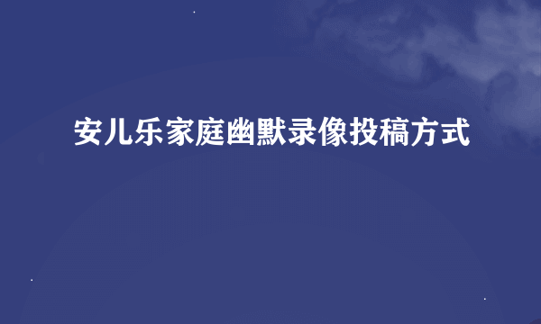 安儿乐家庭幽默录像投稿方式