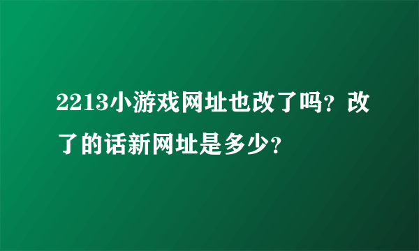 2213小游戏网址也改了吗？改了的话新网址是多少？