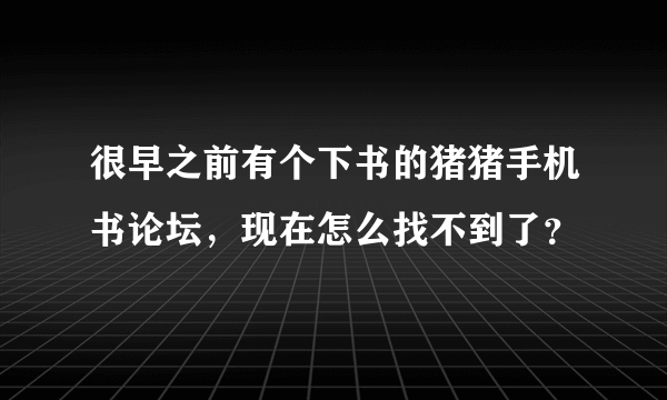 很早之前有个下书的猪猪手机书论坛，现在怎么找不到了？