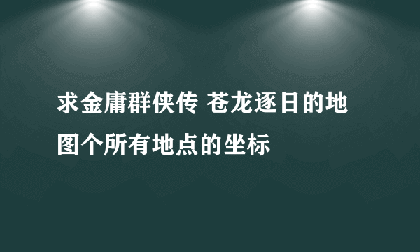 求金庸群侠传 苍龙逐日的地图个所有地点的坐标