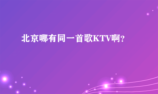 北京哪有同一首歌KTV啊？