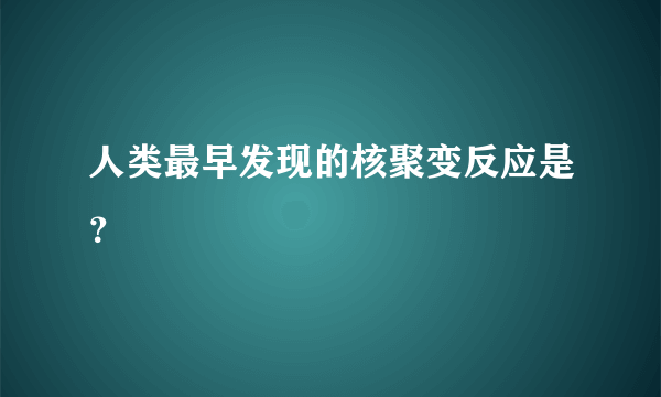 人类最早发现的核聚变反应是？