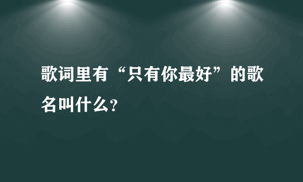 歌词里有“只有你最好”的歌名叫什么？