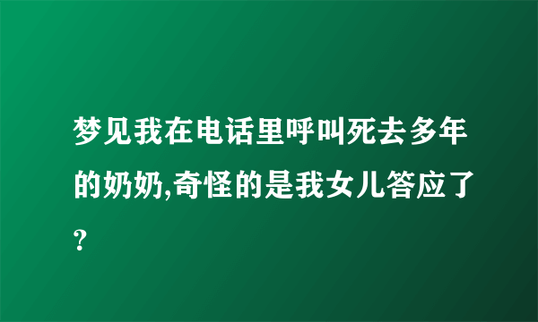 梦见我在电话里呼叫死去多年的奶奶,奇怪的是我女儿答应了？