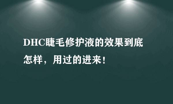 DHC睫毛修护液的效果到底怎样，用过的进来！