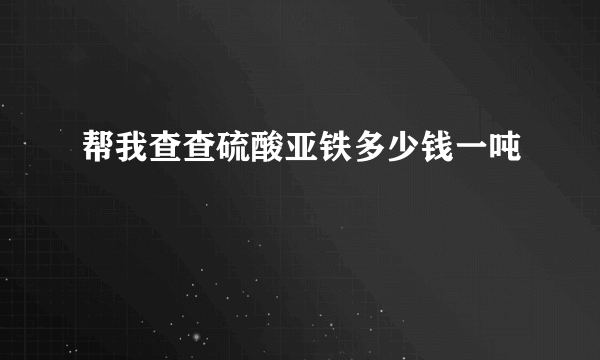 帮我查查硫酸亚铁多少钱一吨