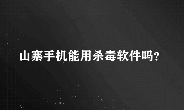 山寨手机能用杀毒软件吗？