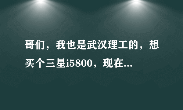 哥们，我也是武汉理工的，想买个三星i5800，现在价格多少呀，准备十一购买！