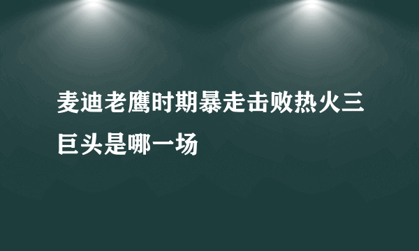 麦迪老鹰时期暴走击败热火三巨头是哪一场