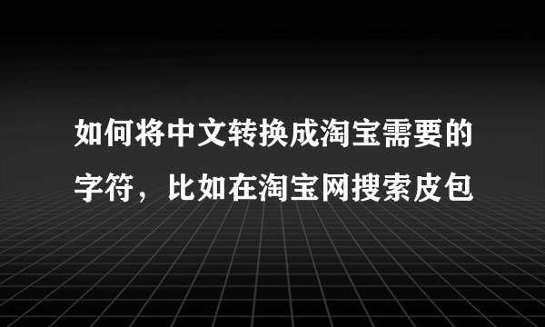 如何将中文转换成淘宝需要的字符，比如在淘宝网搜索皮包