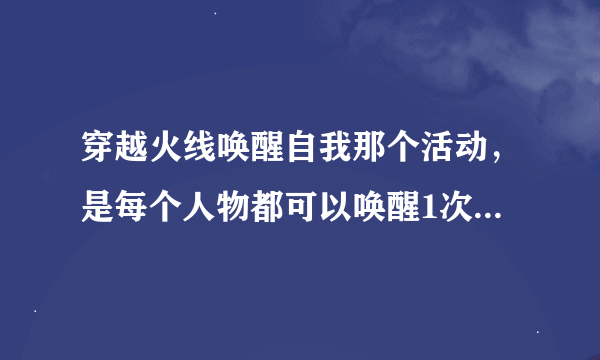 穿越火线唤醒自我那个活动，是每个人物都可以唤醒1次吗，为什么我唤醒了2个人物就不能再唤醒了？求解