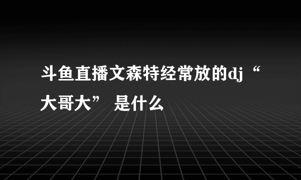 斗鱼直播文森特经常放的dj“大哥大” 是什么