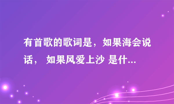 有首歌的歌词是，如果海会说话， 如果风爱上沙 是什么歌啊？