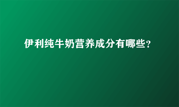 伊利纯牛奶营养成分有哪些？