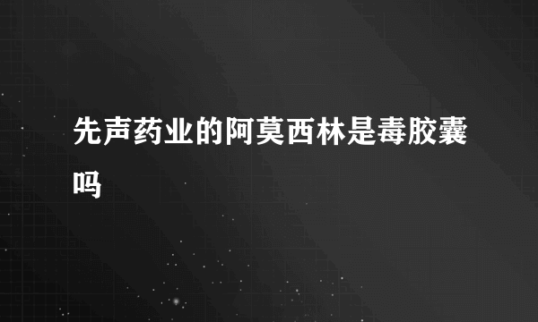 先声药业的阿莫西林是毒胶囊吗