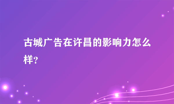 古城广告在许昌的影响力怎么样？