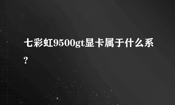 七彩虹9500gt显卡属于什么系?