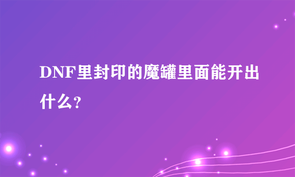 DNF里封印的魔罐里面能开出什么？