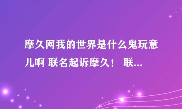 摩久网我的世界是什么鬼玩意儿啊 联名起诉摩久！ 联名起诉摩久！ 把消息发到mc各大论坛去！ 把消息